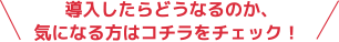 導入したらどうなるのか、気になる方はコチラをチェック！