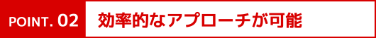 効率的なアプローチが可能